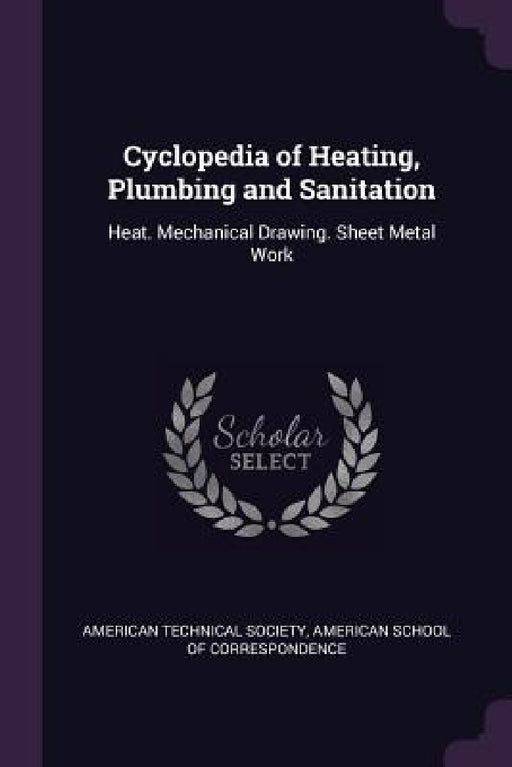 Cyclopedia of Heating, Plumbing and Sanitation: Heat. Mechanical Drawing. Sheet Metal Work by American Technical Society, American School of Correspondence