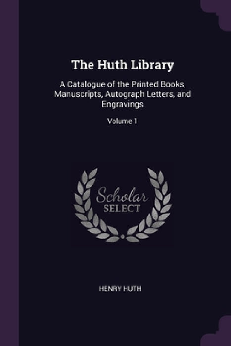 The Huth Library: A Catalogue of the Printed Books, Manuscripts, Autograph Letters, and Engravings; Volume 1 by Henry Huth