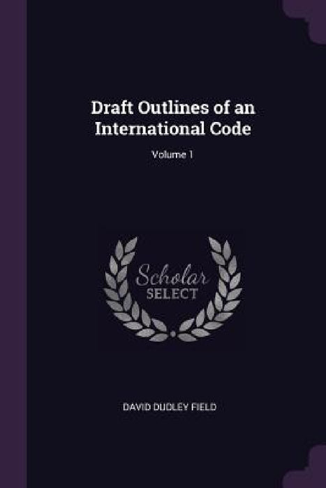 Draft Outlines of an International Code; Volume 1 by David Dudley Field