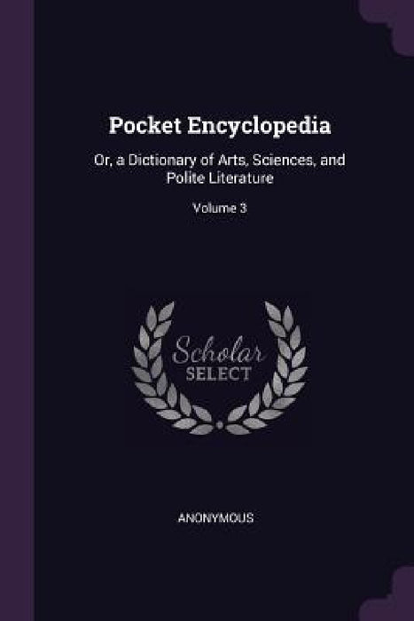 Pocket Encyclopedia: Or, a Dictionary of Arts, Sciences, and Polite Literature; Volume 3 by Anonymous