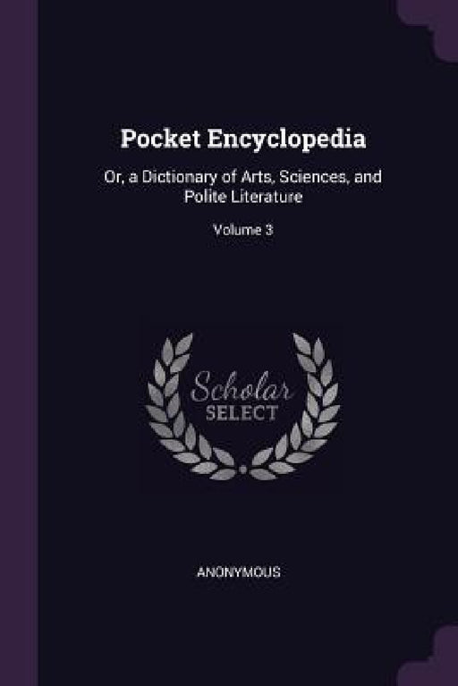 Pocket Encyclopedia: Or, a Dictionary of Arts, Sciences, and Polite Literature; Volume 3 by Anonymous