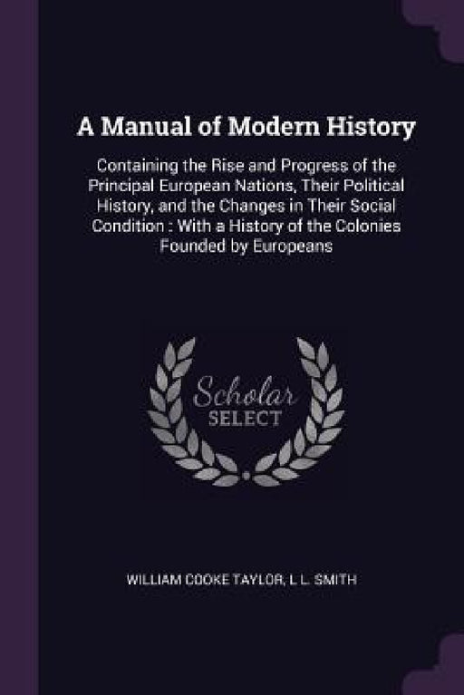 A Manual of Modern History: Containing the Rise and Progress of the Principal European Nations, Their Political History, and the Changes in Their by William Cooke Taylor, L. L. Smith