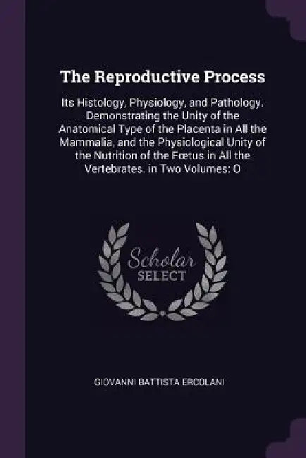 The Reproductive Process: Its Histology, Physiology, and Pathology. Demonstrating the Unity of the Anatomical Type of the Placenta in All the Ma by Giovanni Battista Ercolani