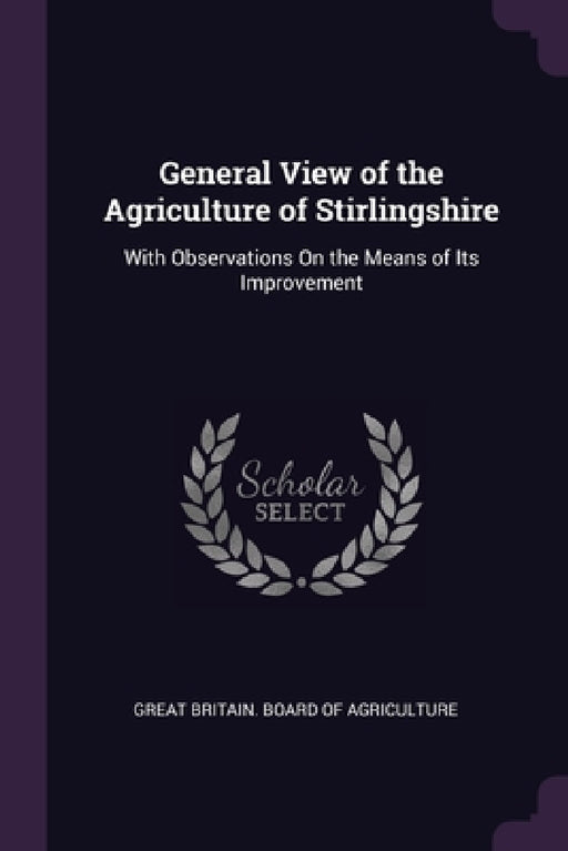 General View of the Agriculture of Stirlingshire: With Observations On the Means of Its Improvement by Great Britain Board of Agriculture