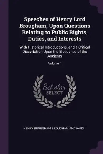 Speeches of Henry Lord Brougham, Upon Questions Relating to Public Rights, Duties, and Interests: With Historical Introductions, and a Critical Disser by Henry Brougham