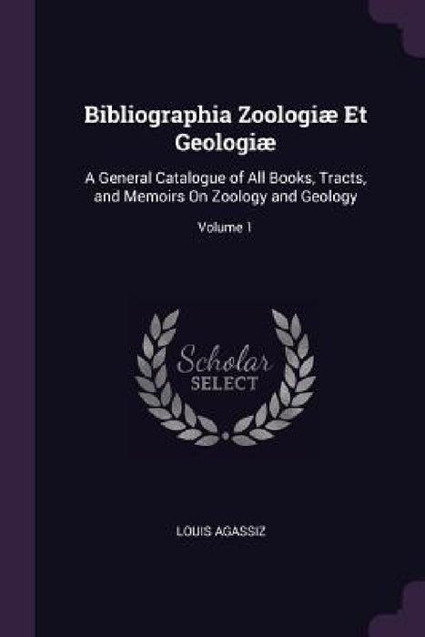 Bibliographia Zoologiæ Et Geologiæ: A General Catalogue of All Books, Tracts, and Memoirs On Zoology and Geology; Volume 1 by Louis Agassiz