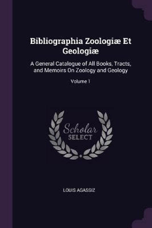 Bibliographia Zoologiæ Et Geologiæ: A General Catalogue of All Books, Tracts, and Memoirs On Zoology and Geology; Volume 1 by Louis Agassiz