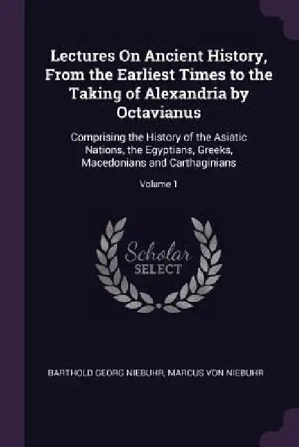 Lectures On Ancient History, From the Earliest Times to the Taking of Alexandria by Octavianus: Comprising the History of the Asiatic Nations, the Egy by Barthold Georg Niebuhr, Marcus Von Niebuhr