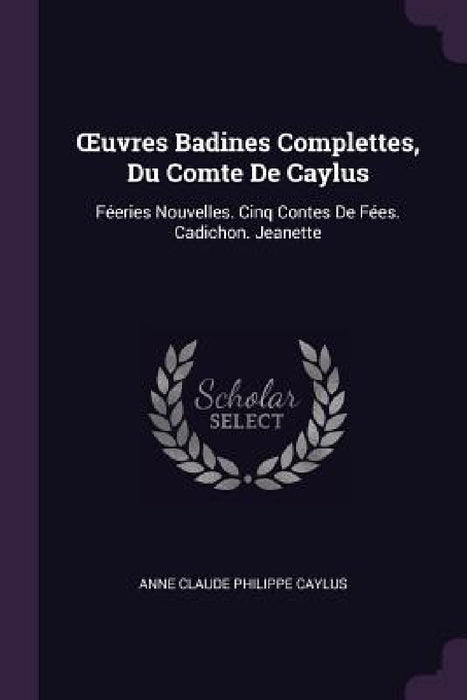 OEuvres Badines Complettes, Du Comte De Caylus: Féeries Nouvelles. Cinq Contes De Fées. Cadichon. Jeanette by Anne Claude Philippe Caylus