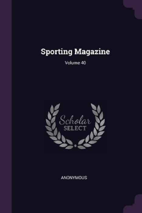 Sporting Magazine; Volume 40 by Anonymous