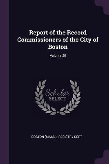 Report of the Record Commissioners of the City of Boston; Volume 26 by Boston (Mass ). Registry Dept