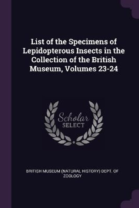 List of the Specimens of Lepidopterous Insects in the Collection of the British Museum, Volumes 23-24 by British Museum (Natural History) Dept O.