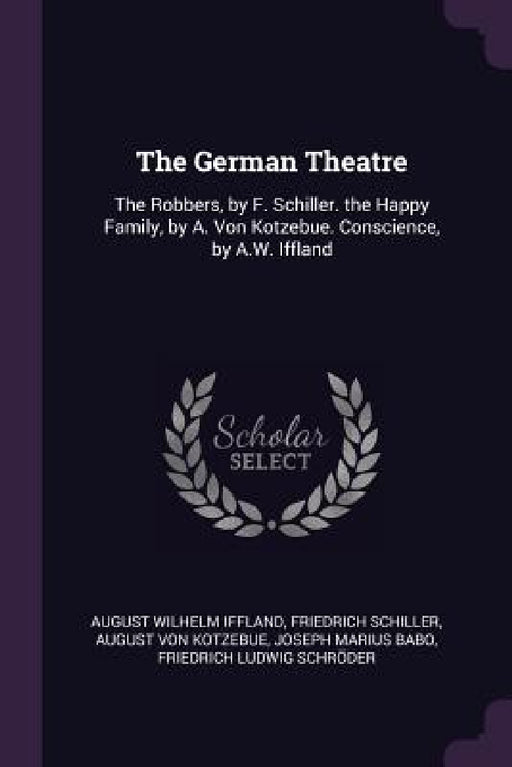 The German Theatre: The Robbers, by F. Schiller. the Happy Family, by A. Von Kotzebue. Conscience, by A.W. Iffland by August Wilhelm Iffland, Friedrich Schiller, August Von Kotzebue