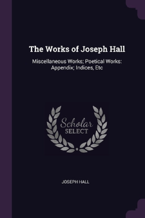 The Works of Joseph Hall: Miscellaneous Works; Poetical Works: Appendix; Indices, Etc by Joseph Hall