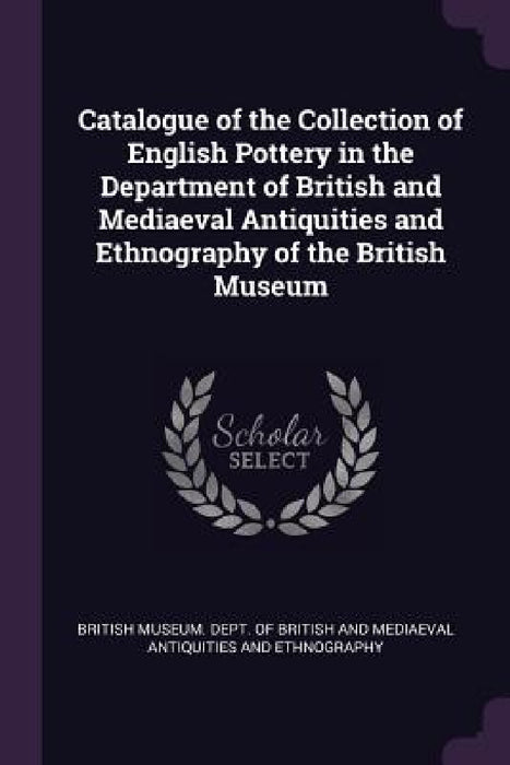 Catalogue of the Collection of English Pottery in the Department of British and Mediaeval Antiquities and Ethnography of the British Museum by British Museum Dept of British and Med