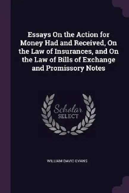 Essays On the Action for Money Had and Received, On the Law of Insurances, and On the Law of Bills of Exchange and Promissory Notes by William David Evans