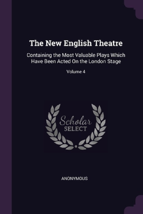 The New English Theatre: Containing the Most Valuable Plays Which Have Been Acted On the London Stage; Volume 4 by Anonymous