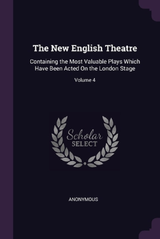 The New English Theatre: Containing the Most Valuable Plays Which Have Been Acted On the London Stage; Volume 4 by Anonymous