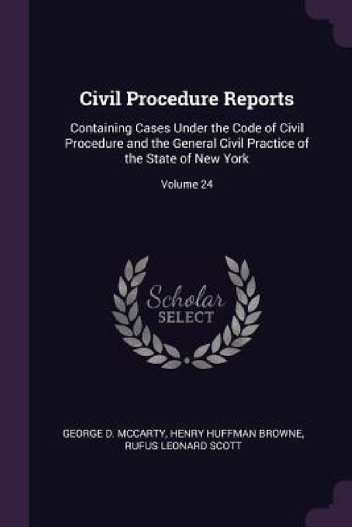 Civil Procedure Reports: Containing Cases Under the Code of Civil Procedure and the General Civil Practice of the State of New York; Volume 24 by George D. McCarty, Henry Huffman Browne, Rufus Leonard Scott