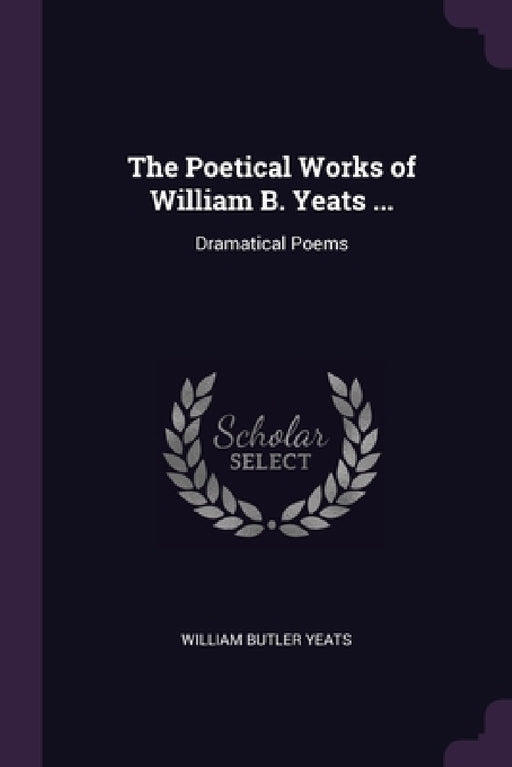The Poetical Works of William B. Yeats ...: Dramatical Poems by William Butler Yeats
