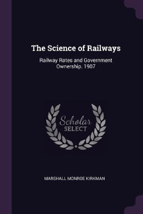 The Science of Railways: Railway Rates and Government Ownership. 1907 by Marshall Monroe Kirkman