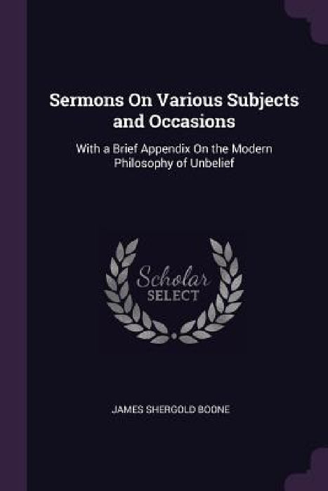 Sermons On Various Subjects and Occasions: With a Brief Appendix On the Modern Philosophy of Unbelief by James Shergold Boone