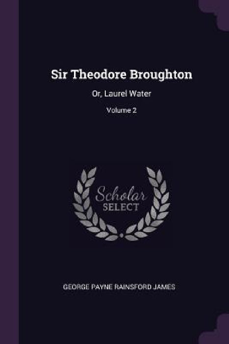 Sir Theodore Broughton: Or, Laurel Water; Volume 2 by George Payne Rainsford James