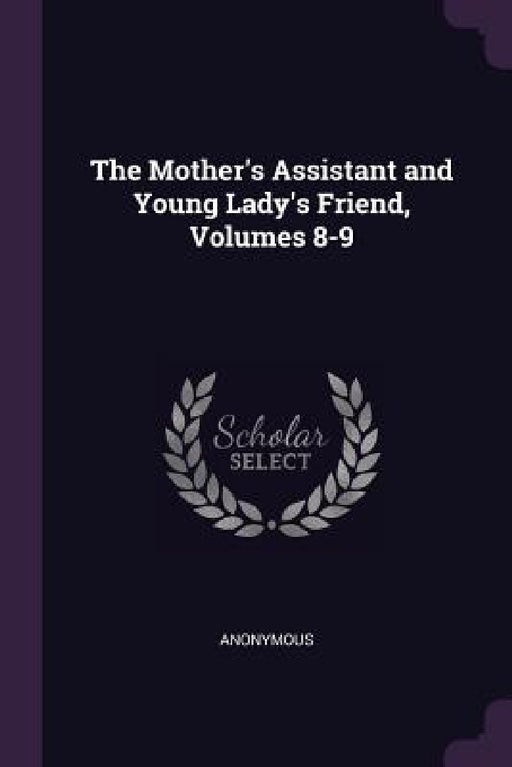 The Mother's Assistant and Young Lady's Friend, Volumes 8-9 by Anonymous