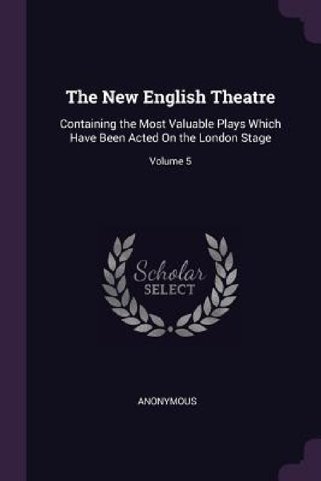 The New English Theatre: Containing the Most Valuable Plays Which Have Been Acted On the London Stage; Volume 5 by Anonymous