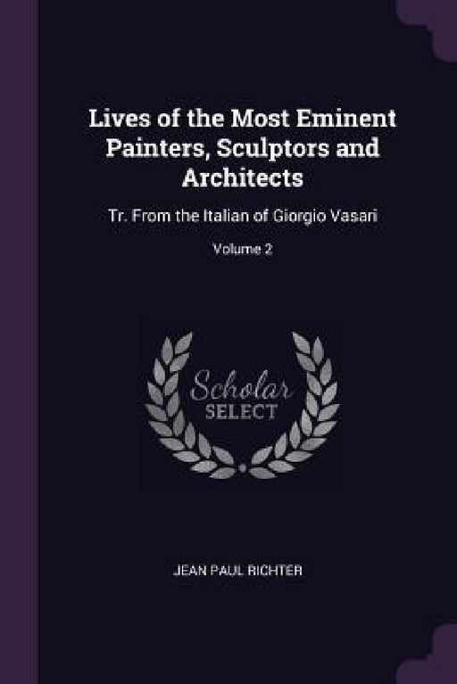 Lives of the Most Eminent Painters, Sculptors and Architects: Tr. From the Italian of Giorgio Vasari; Volume 2 by Jean Paul Richter