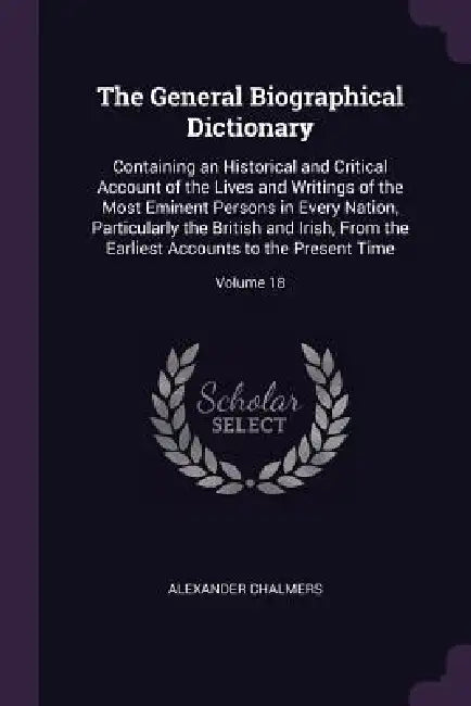 The General Biographical Dictionary: Containing an Historical and Critical Account of the Lives and Writings of the Most Eminent Persons in Every Nati by Alexander Chalmers