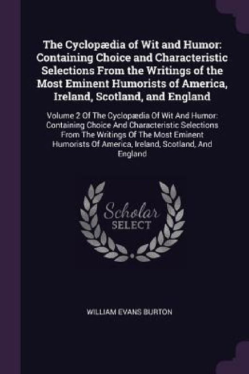 The Cyclopædia of Wit and Humor: Containing Choice and Characteristic Selections From the Writings of the Most Eminent Humorists of America, Ireland, by William Evans Burton