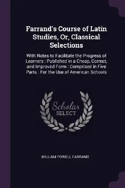 Farrand's Course of Latin Studies, Or, Classical Selections: With Notes to Facilitate the Progress of Learners: Published in a Cheap, Correct, and Imp by William Powell Farrand