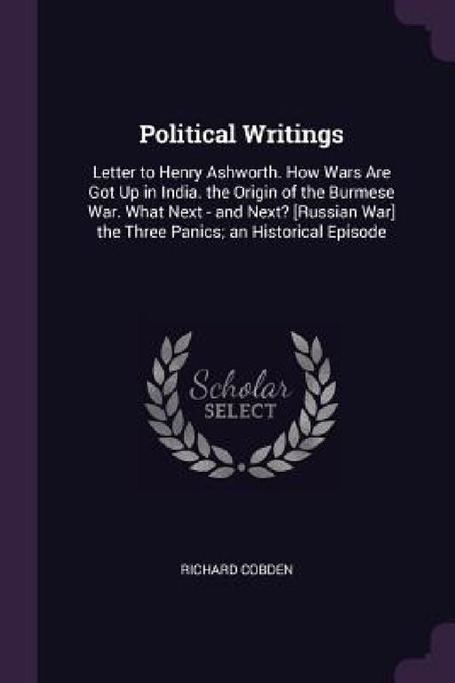 Political Writings: Letter to Henry Ashworth. How Wars Are Got Up in India. the Origin of the Burmese War. What Next - and Next? [Russian by Richard Cobden