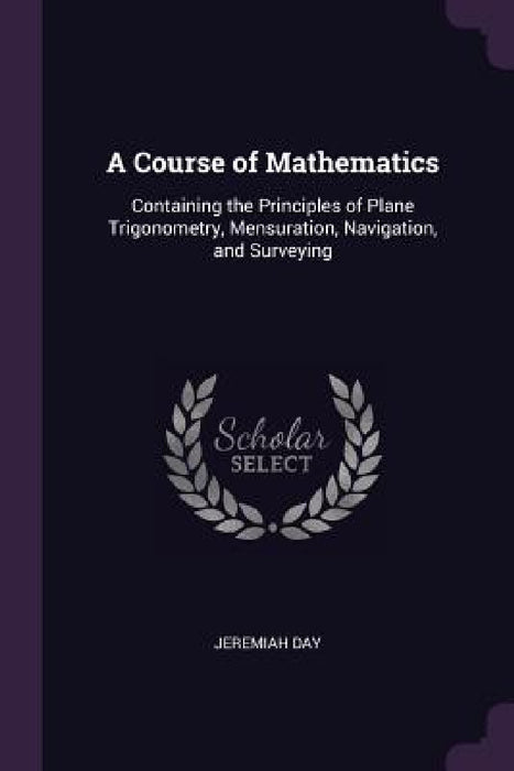 A Course of Mathematics: Containing the Principles of Plane Trigonometry, Mensuration, Navigation, and Surveying by Jeremiah Day