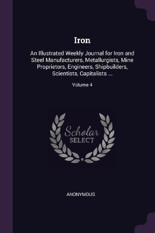 Iron: An Illustrated Weekly Journal for Iron and Steel Manufacturers, Metallurgists, Mine Proprietors, Engineers, Shipbuilde by Anonymous