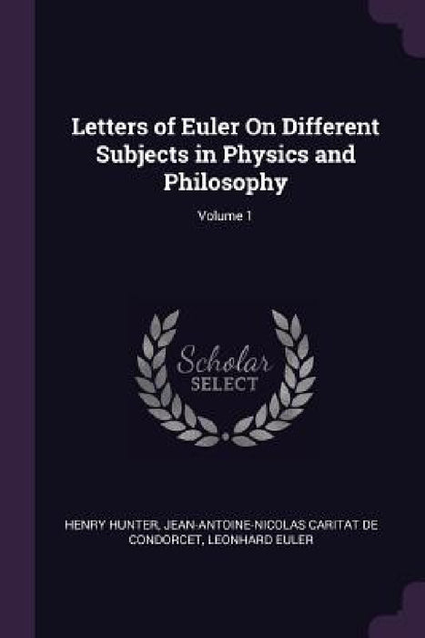 Letters of Euler On Different Subjects in Physics and Philosophy; Volume 1 by Henry Hunter, Jean-Antoine-Nicolas Carit De Condorcet, Leonhard Euler