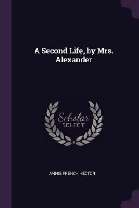 A Second Life, by Mrs. Alexander by Annie French Hector