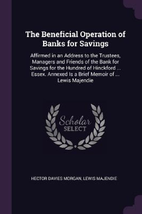 The Beneficial Operation of Banks for Savings: Affirmed in an Address to the Trustees, Managers and Friends of the Bank for Savings for the Hundred of by Hector Davies Morgan, Lewis Majendie