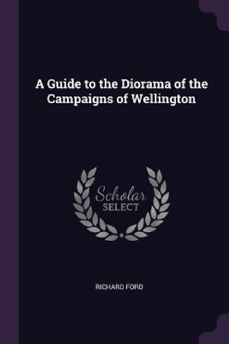 A Guide to the Diorama of the Campaigns of Wellington by Richard Ford