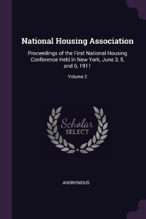 National Housing Association: Proceedings of the First National Housing Conference Held in New York, June 3, 5, and 6, 1911; Volume 2 by Anonymous