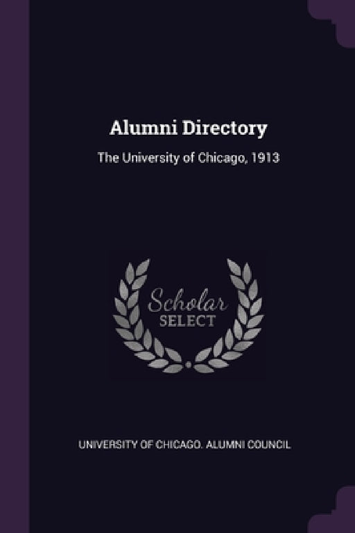 Alumni Directory: The University of Chicago, 1913 by University of Chicago Alumni Council