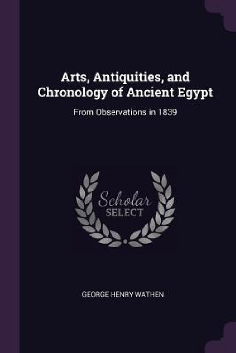 Arts, Antiquities, and Chronology of Ancient Egypt: From Observations in 1839 by George Henry Wathen