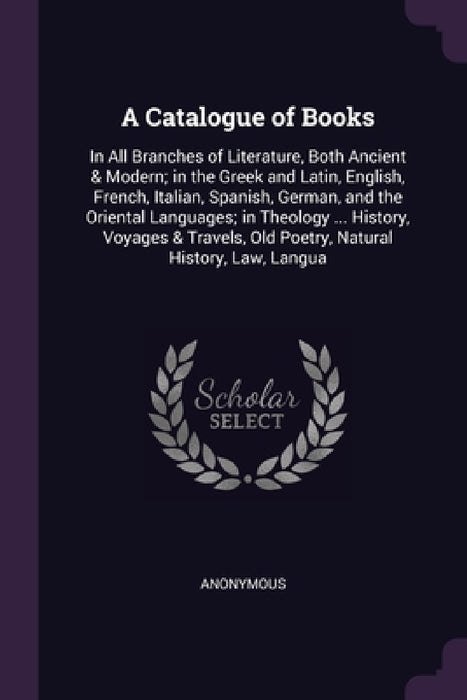 A Catalogue of Books: In All Branches of Literature, Both Ancient & Modern; in the Greek and Latin, English, French, Italian, Spanish, Germa by Anonymous