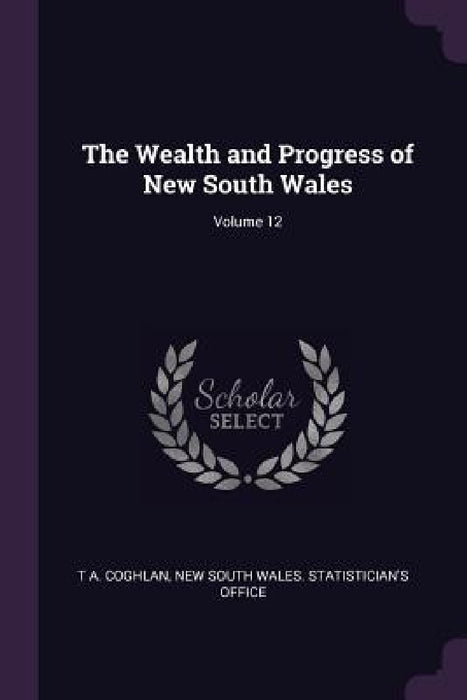 The Wealth and Progress of New South Wales; Volume 12 by T. A. Coghlan, New South Wales Statistician's Office