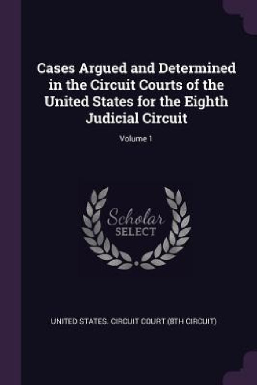 Cases Argued and Determined in the Circuit Courts of the United States for the Eighth Judicial Circuit; Volume 1 by United States Circuit Court (8th Circui