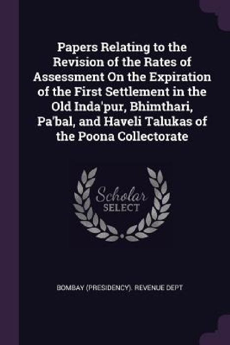 Papers Relating to the Revision of the Rates of Assessment On the Expiration of the First Settlement in the Old Inda'pur, Bhimthari, Pa'bal, and Havel by Bombay (Presidency) Revenue Dept