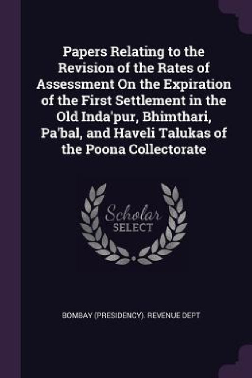 Papers Relating to the Revision of the Rates of Assessment On the Expiration of the First Settlement in the Old Inda'pur, Bhimthari, Pa'bal, and Havel by Bombay (Presidency) Revenue Dept