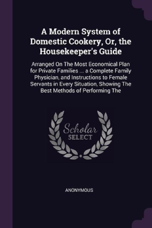 A Modern System of Domestic Cookery, Or, the Housekeeper's Guide: Arranged On The Most Economical Plan for Private Families ... a Complete Family Phys by Anonymous