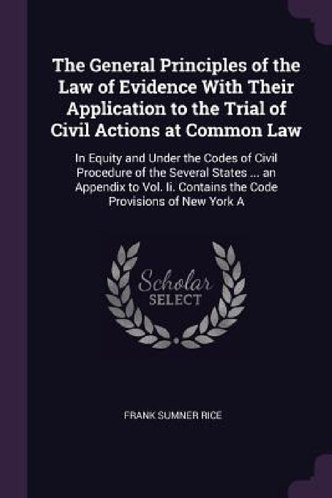 The General Principles of the Law of Evidence With Their Application to the Trial of Civil Actions at Common Law: In Equity and Under the Codes of Civ by Frank Sumner Rice